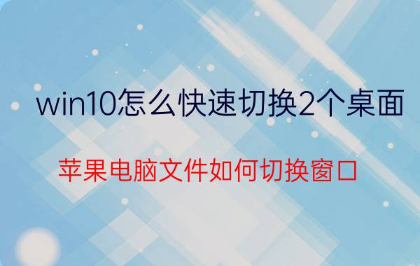 win10怎么快速切换2个桌面 苹果电脑文件如何切换窗口？